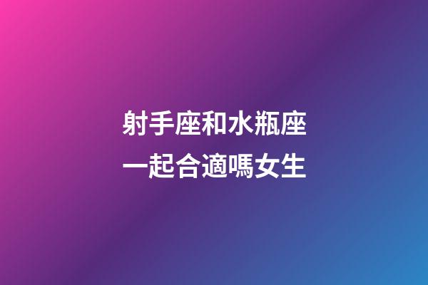 射手座和水瓶座一起合適嗎女生-第1張-星座運(yùn)勢(shì)-玄機(jī)派