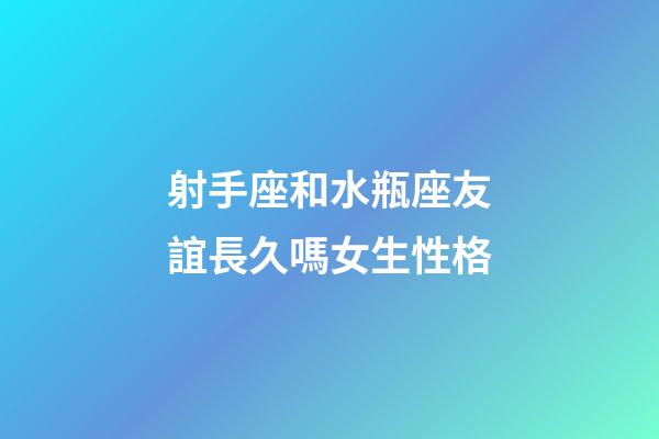 射手座和水瓶座友誼長久嗎女生性格-第1張-星座運勢-玄機派