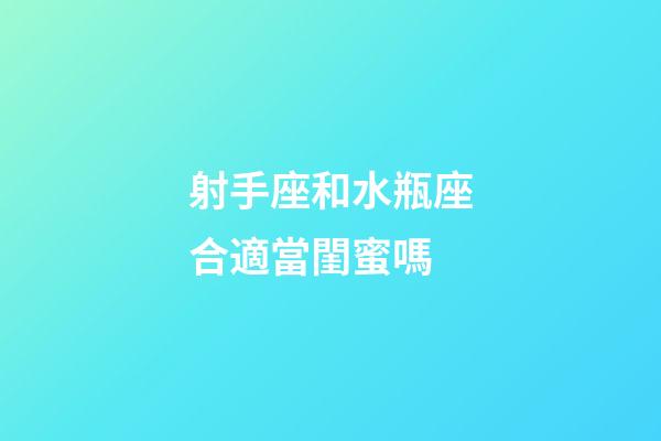 射手座和水瓶座合適當閨蜜嗎-第1張-星座運勢-玄機派