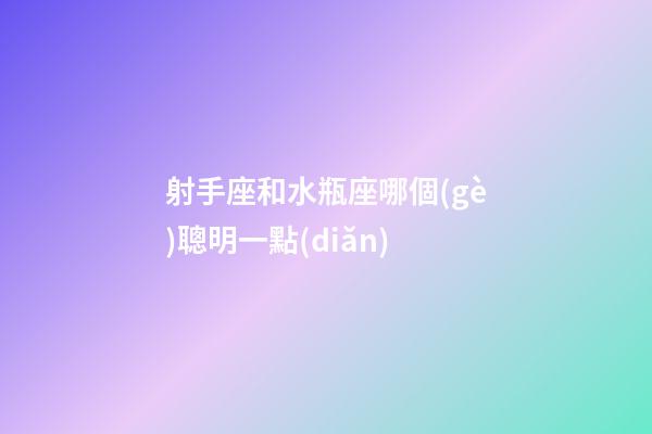 射手座和水瓶座哪個(gè)聰明一點(diǎn)-第1張-星座運(yùn)勢-玄機(jī)派