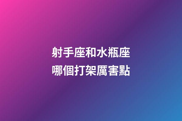 射手座和水瓶座哪個打架厲害點-第1張-星座運勢-玄機派