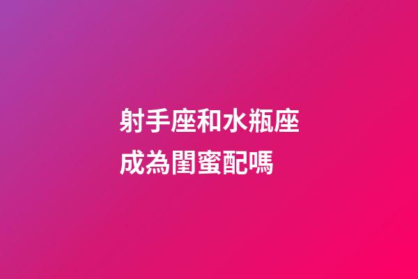 射手座和水瓶座成為閨蜜配嗎-第1張-星座運勢-玄機派