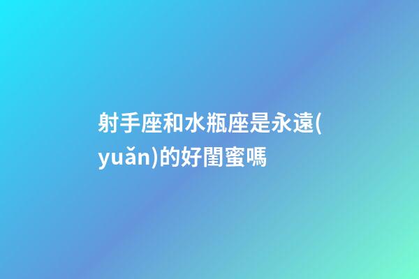 射手座和水瓶座是永遠(yuǎn)的好閨蜜嗎-第1張-星座運(yùn)勢(shì)-玄機(jī)派