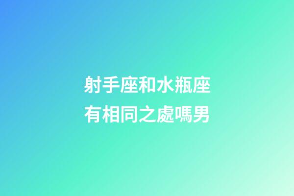 射手座和水瓶座有相同之處嗎男-第1張-星座運勢-玄機派