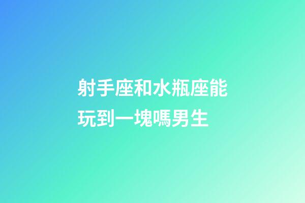 射手座和水瓶座能玩到一塊嗎男生-第1張-星座運勢-玄機派