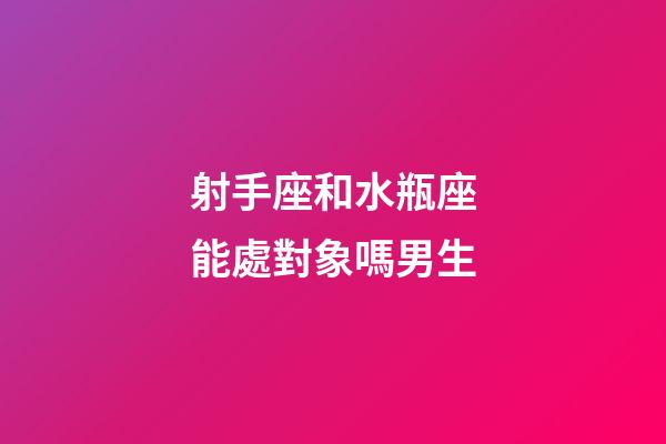 射手座和水瓶座能處對象嗎男生