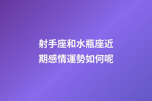 射手座和水瓶座近期感情運勢如何呢-第1張-星座運勢-玄機派