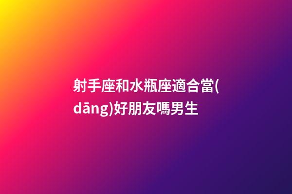 射手座和水瓶座適合當(dāng)好朋友嗎男生-第1張-星座運勢-玄機派
