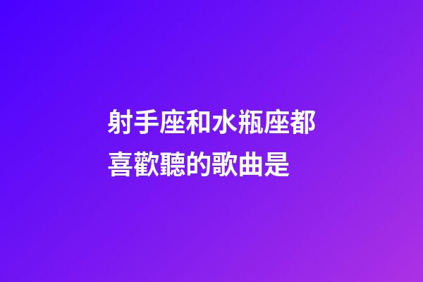 射手座和水瓶座都喜歡聽的歌曲是-第1張-星座運勢-玄機派