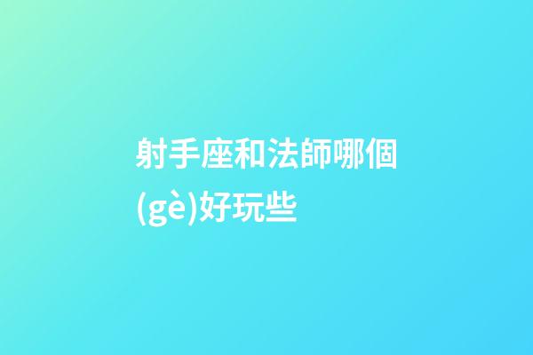 射手座和法師哪個(gè)好玩些
