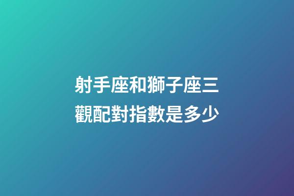 射手座和獅子座三觀配對指數是多少-第1張-星座運勢-玄機派