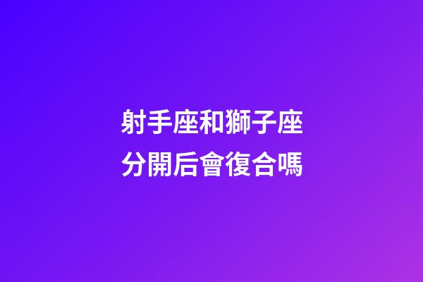 射手座和獅子座分開后會復合嗎-第1張-星座運勢-玄機派