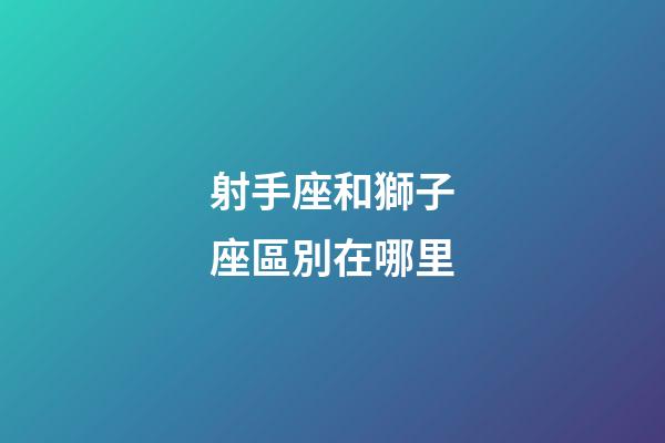射手座和獅子座區別在哪里-第1張-星座運勢-玄機派