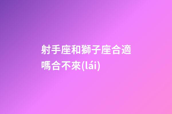 射手座和獅子座合適嗎合不來(lái)-第1張-星座運(yùn)勢(shì)-玄機(jī)派
