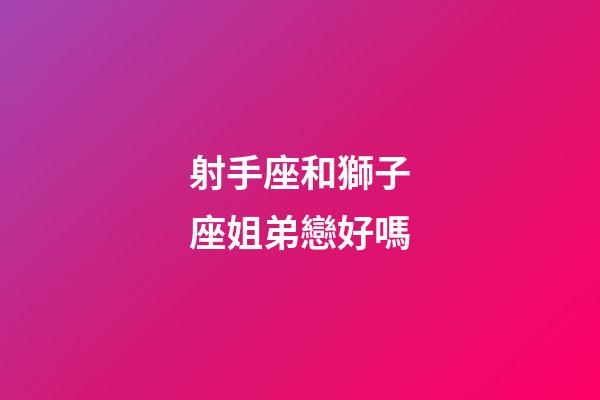 射手座和獅子座姐弟戀好嗎-第1張-星座運勢-玄機派