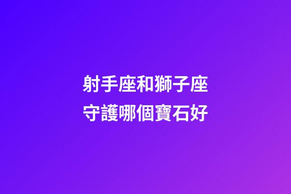 射手座和獅子座守護哪個寶石好-第1張-星座運勢-玄機派