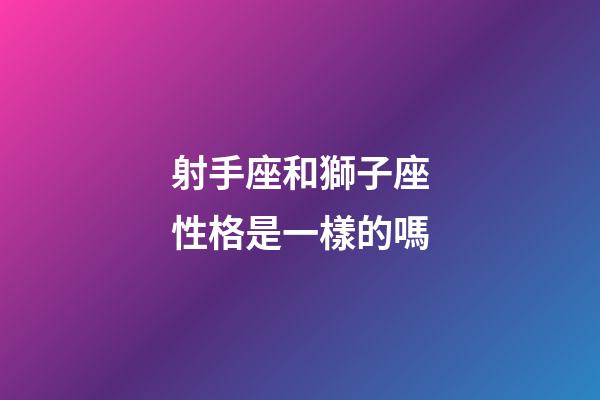 射手座和獅子座性格是一樣的嗎-第1張-星座運(yùn)勢(shì)-玄機(jī)派
