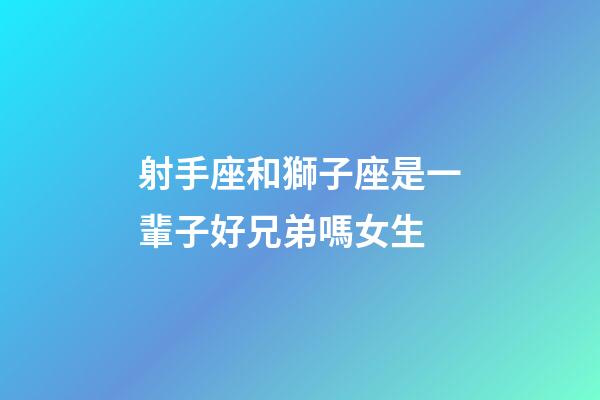 射手座和獅子座是一輩子好兄弟嗎女生-第1張-星座運勢-玄機派
