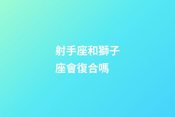 射手座和獅子座會復合嗎-第1張-星座運勢-玄機派