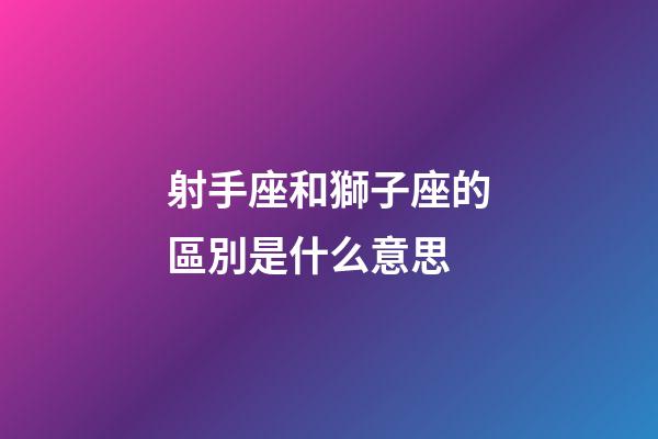 射手座和獅子座的區別是什么意思-第1張-星座運勢-玄機派