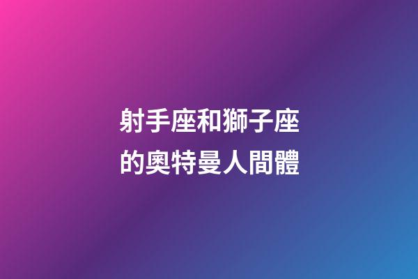 射手座和獅子座的奧特曼人間體-第1張-星座運勢-玄機派