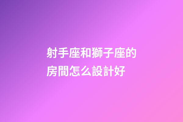 射手座和獅子座的房間怎么設計好-第1張-星座運勢-玄機派