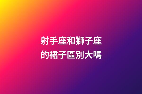 射手座和獅子座的裙子區別大嗎-第1張-星座運勢-玄機派