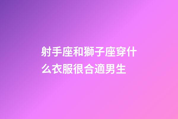 射手座和獅子座穿什么衣服很合適男生-第1張-星座運勢-玄機派