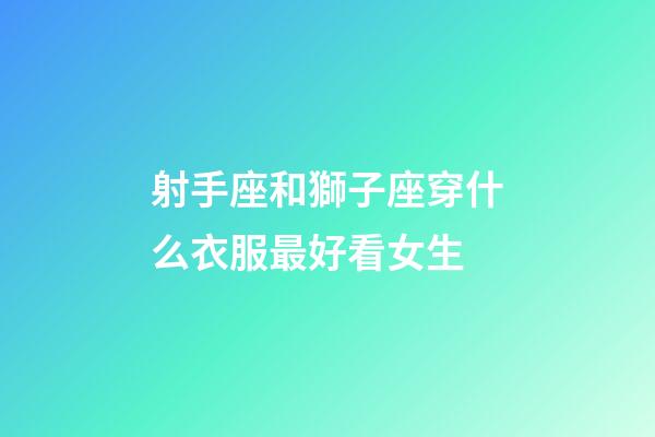 射手座和獅子座穿什么衣服最好看女生-第1張-星座運勢-玄機派