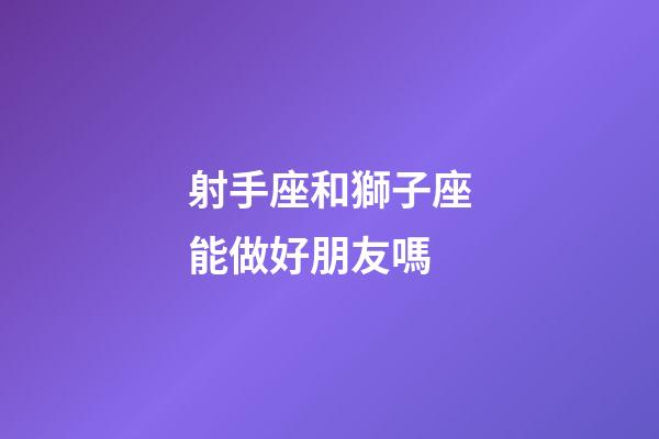 射手座和獅子座能做好朋友嗎-第1張-星座運勢-玄機派
