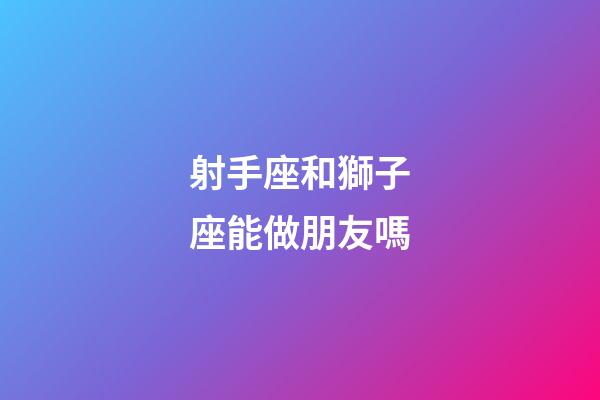 射手座和獅子座能做朋友嗎-第1張-星座運(yùn)勢-玄機(jī)派
