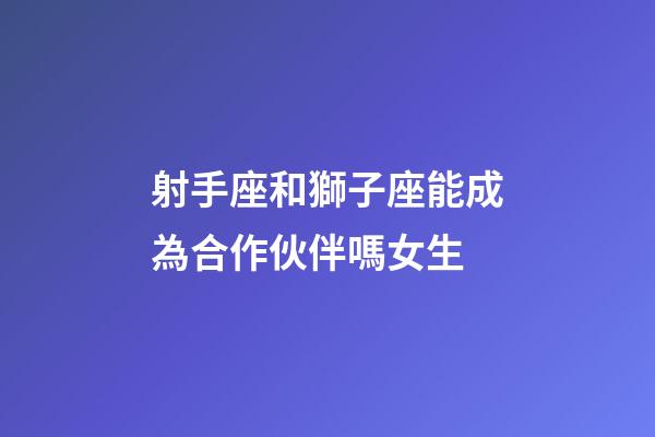 射手座和獅子座能成為合作伙伴嗎女生-第1張-星座運勢-玄機派