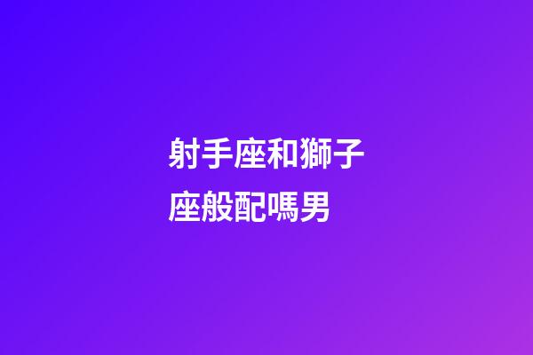 射手座和獅子座般配嗎男-第1張-星座運勢-玄機派