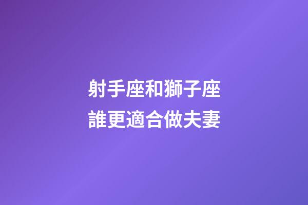 射手座和獅子座誰更適合做夫妻-第1張-星座運(yùn)勢-玄機(jī)派