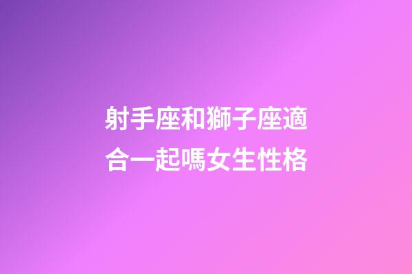 射手座和獅子座適合一起嗎女生性格-第1張-星座運勢-玄機派