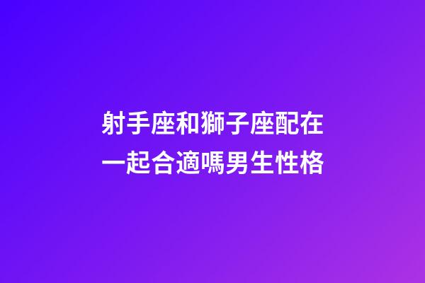 射手座和獅子座配在一起合適嗎男生性格-第1張-星座運勢-玄機派