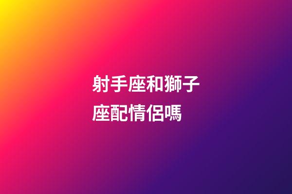 射手座和獅子座配情侶嗎-第1張-星座運勢-玄機派