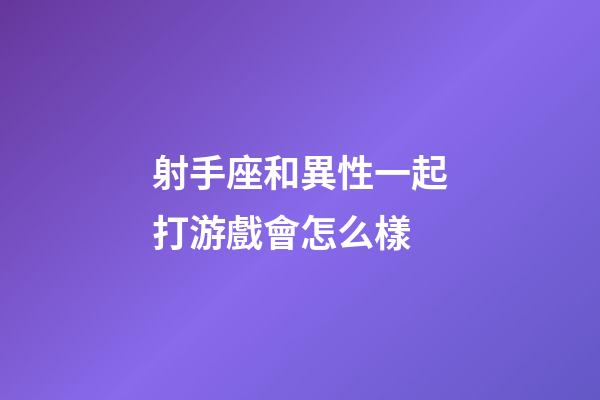 射手座和異性一起打游戲會怎么樣-第1張-星座運勢-玄機派