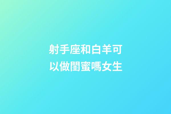 射手座和白羊可以做閨蜜嗎女生-第1張-星座運勢-玄機派