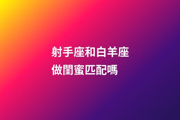 射手座和白羊座做閨蜜匹配嗎-第1張-星座運勢-玄機派