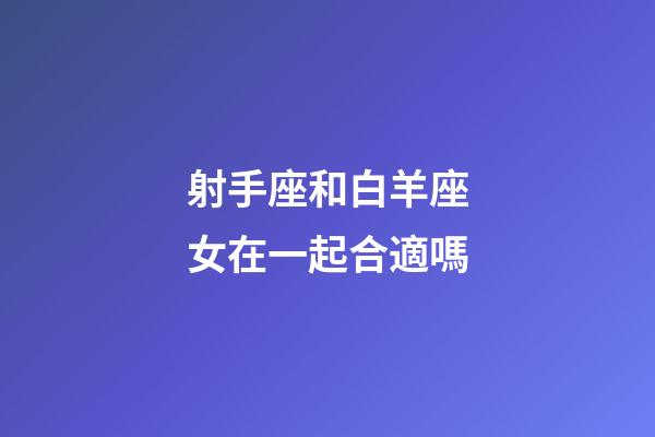 射手座和白羊座女在一起合適嗎-第1張-星座運勢-玄機派