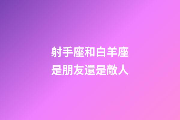 射手座和白羊座是朋友還是敵人-第1張-星座運勢-玄機派