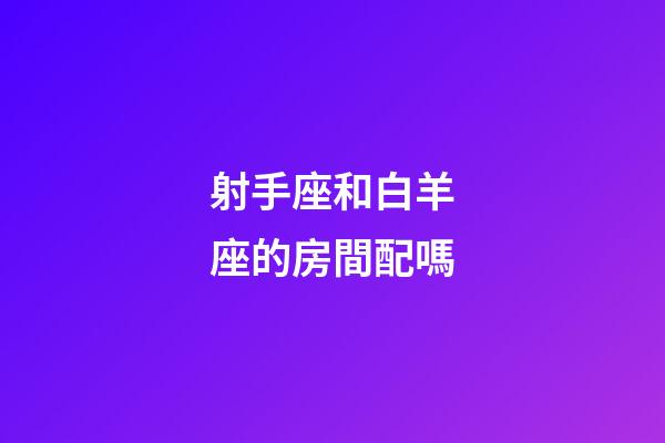 射手座和白羊座的房間配嗎-第1張-星座運勢-玄機派