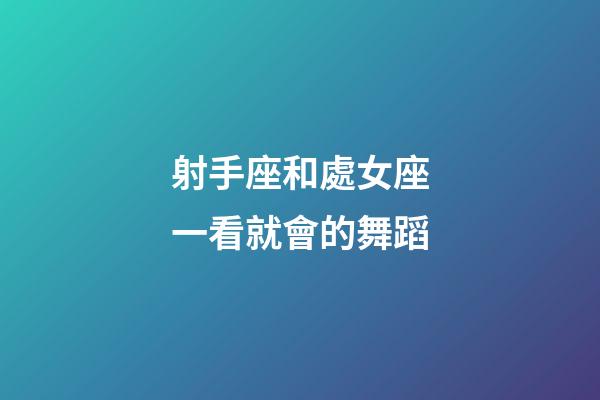 射手座和處女座一看就會的舞蹈-第1張-星座運勢-玄機派