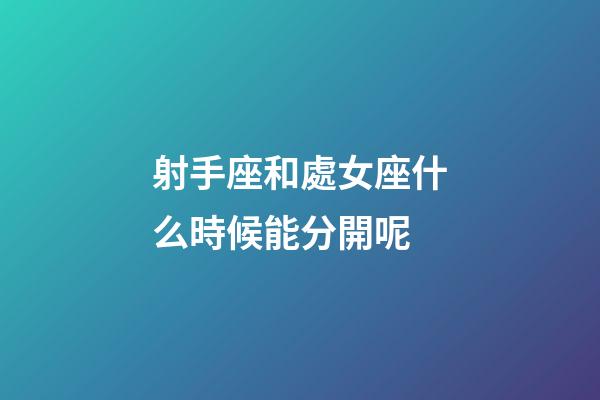 射手座和處女座什么時候能分開呢-第1張-星座運勢-玄機派