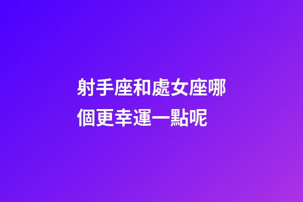 射手座和處女座哪個更幸運一點呢-第1張-星座運勢-玄機派