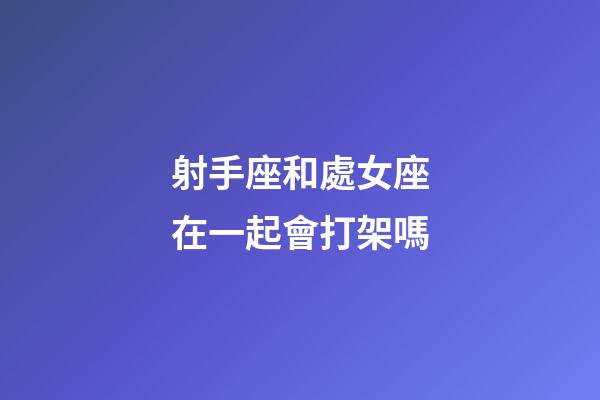 射手座和處女座在一起會打架嗎-第1張-星座運勢-玄機派