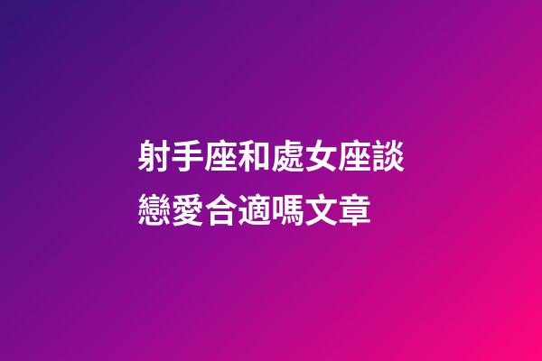 射手座和處女座談戀愛合適嗎文章-第1張-星座運勢-玄機派