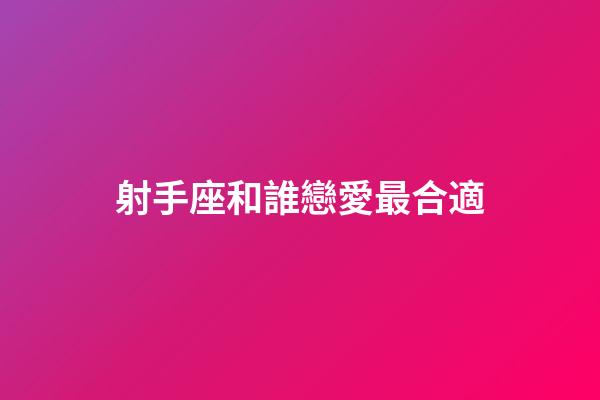射手座和誰戀愛最合適-第1張-星座運(yùn)勢-玄機(jī)派