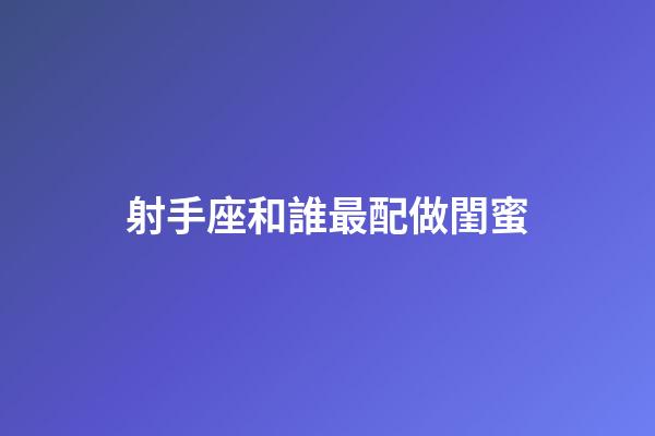 射手座和誰最配做閨蜜-第1張-星座運勢-玄機派